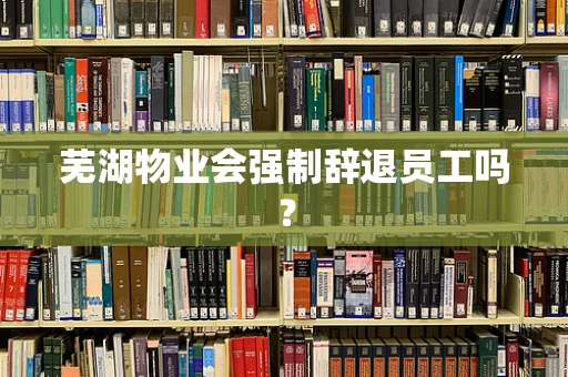 芜湖物业会强制辞退员工吗？