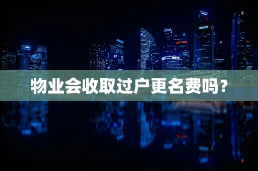 物业会收取过户更名费吗？