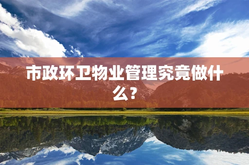 市政环卫物业管理究竟做什么？