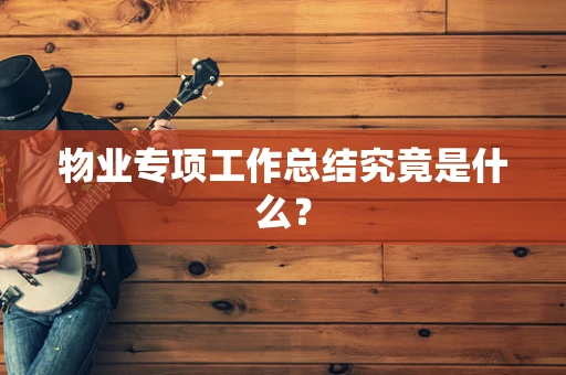 物业专项工作总结究竟是什么？