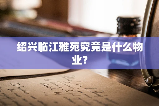 绍兴临江雅苑究竟是什么物业？