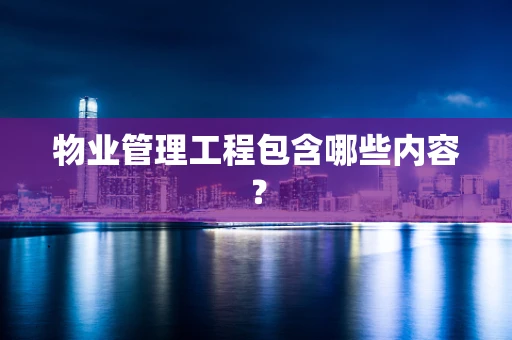 物业管理工程包含哪些内容？