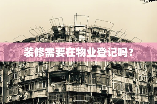 装修需要在物业登记吗？