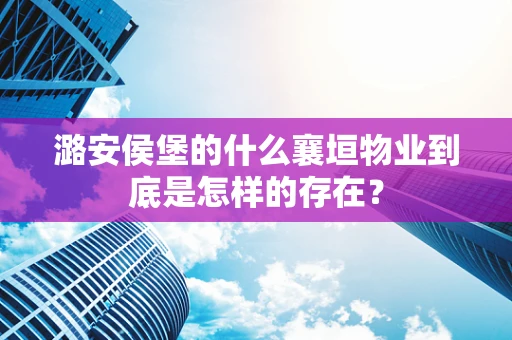 潞安侯堡的什么襄垣物业到底是怎样的存在？