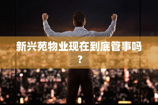 新兴苑物业现在到底管事吗？