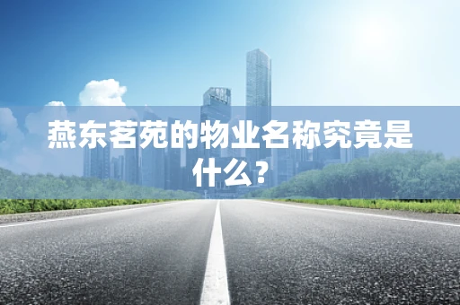 燕东茗苑的物业名称究竟是什么？