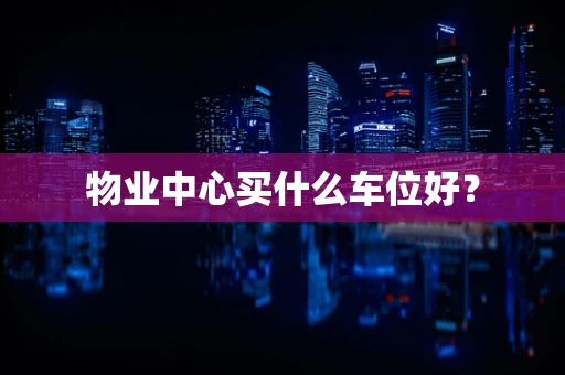 物业中心买什么车位好？