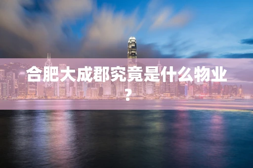 合肥大成郡究竟是什么物业？