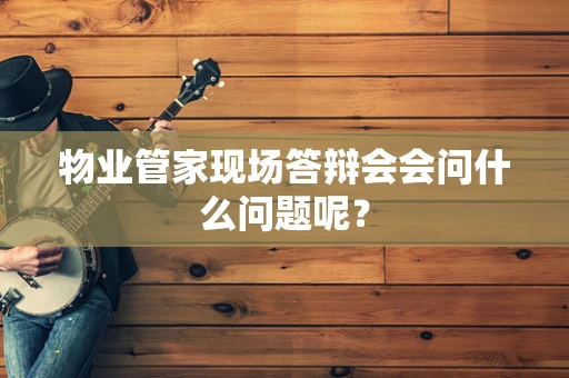物业管家现场答辩会会问什么问题呢？
