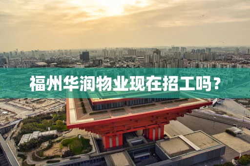福州华润物业现在招工吗？