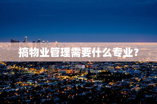 搞物业管理需要什么专业？