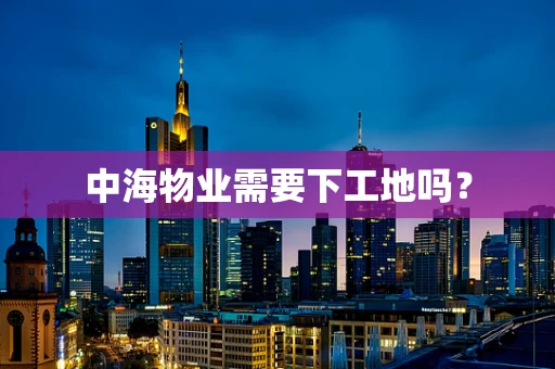 中海物业需要下工地吗？