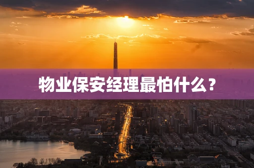 物业保安经理最怕什么？