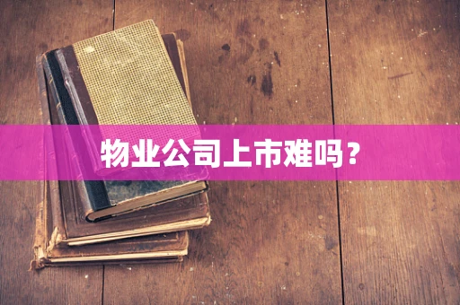 物业公司上市难吗？