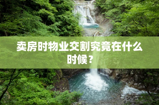 卖房时物业交割究竟在什么时候？