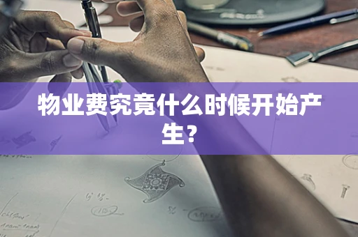 物业费究竟什么时候开始产生？