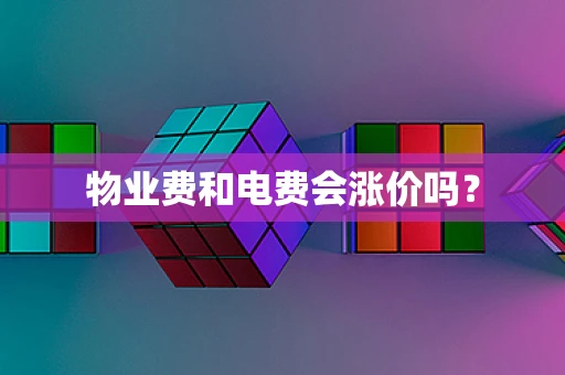 物业费和电费会涨价吗？
