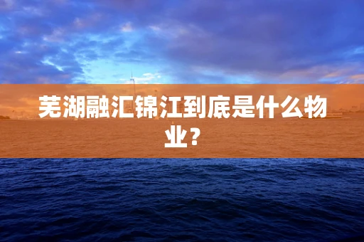 芜湖融汇锦江到底是什么物业？