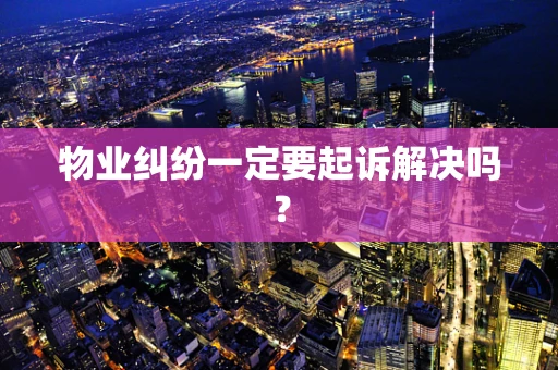物业纠纷一定要起诉解决吗？