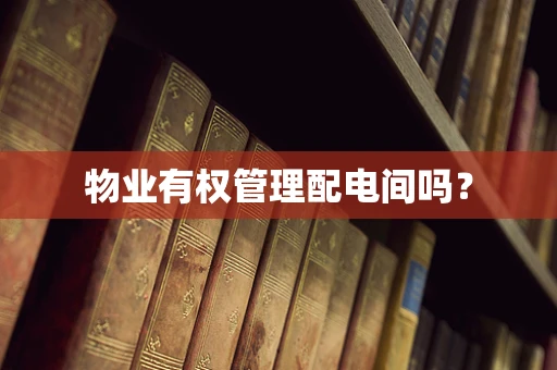物业有权管理配电间吗？