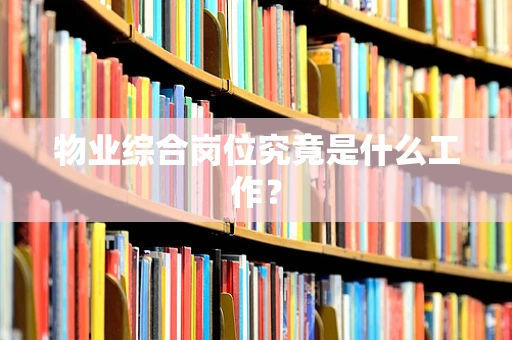 物业综合岗位究竟是什么工作？