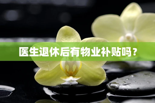医生退休后有物业补贴吗？